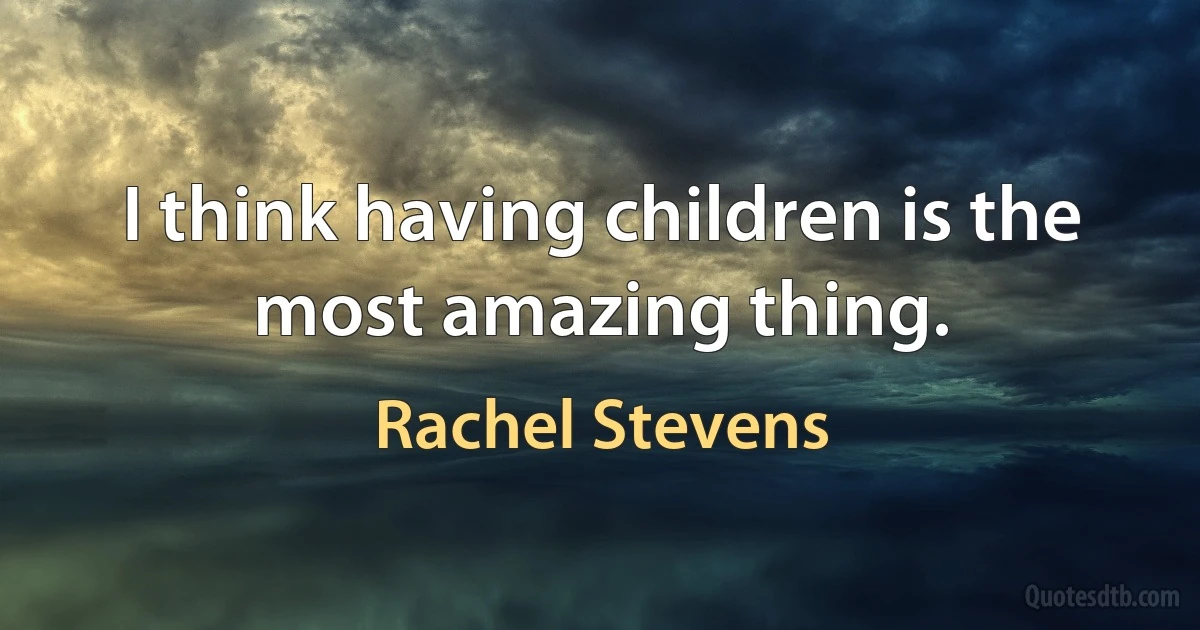 I think having children is the most amazing thing. (Rachel Stevens)