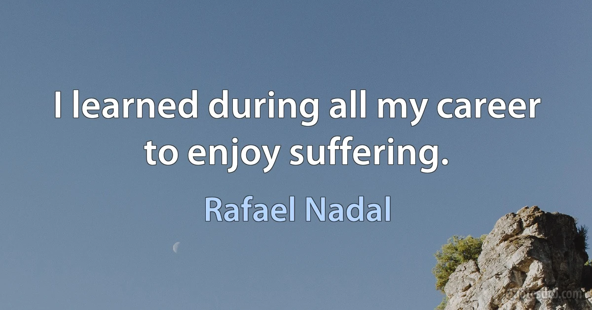 I learned during all my career to enjoy suffering. (Rafael Nadal)