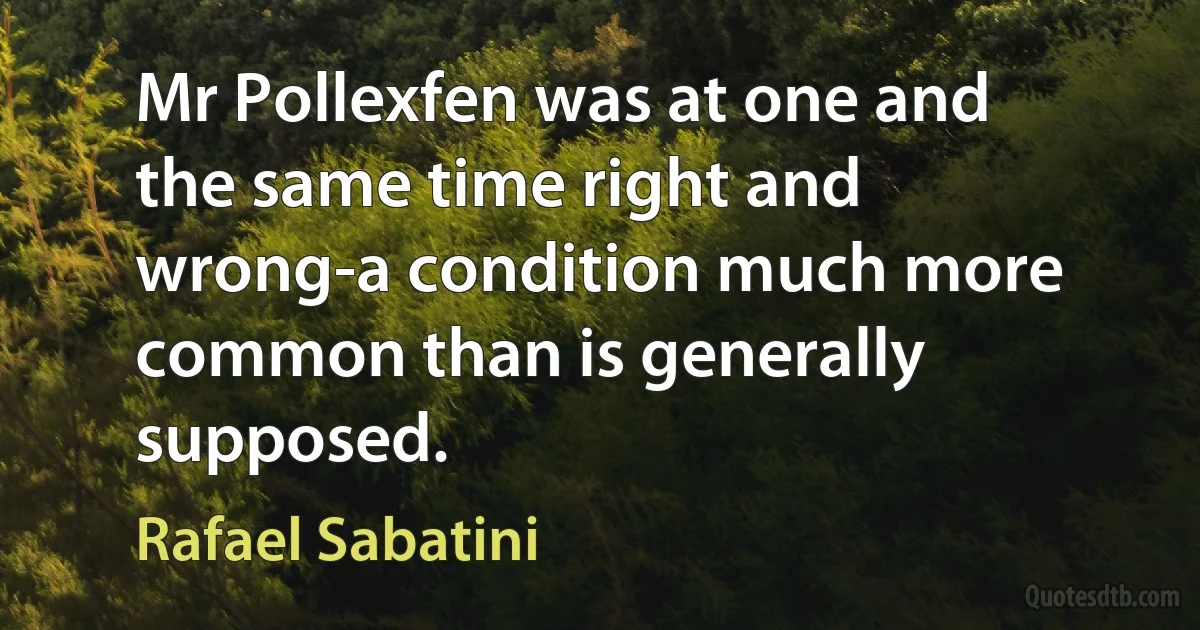 Mr Pollexfen was at one and the same time right and wrong-a condition much more common than is generally supposed. (Rafael Sabatini)