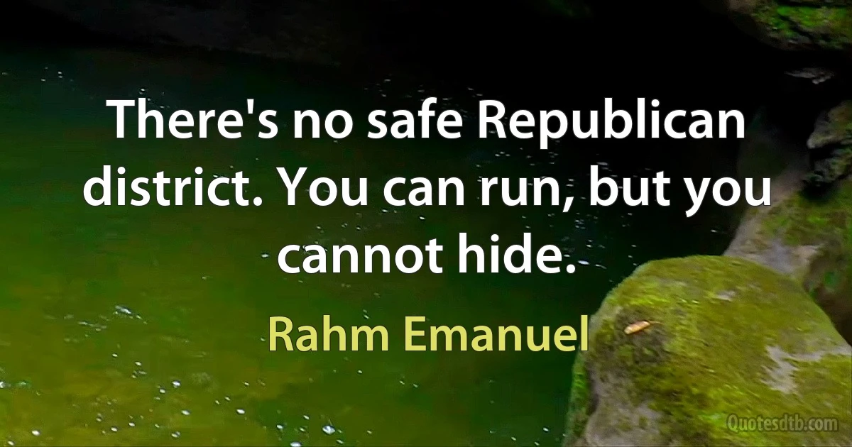 There's no safe Republican district. You can run, but you cannot hide. (Rahm Emanuel)