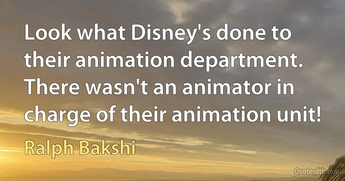 Look what Disney's done to their animation department. There wasn't an animator in charge of their animation unit! (Ralph Bakshi)