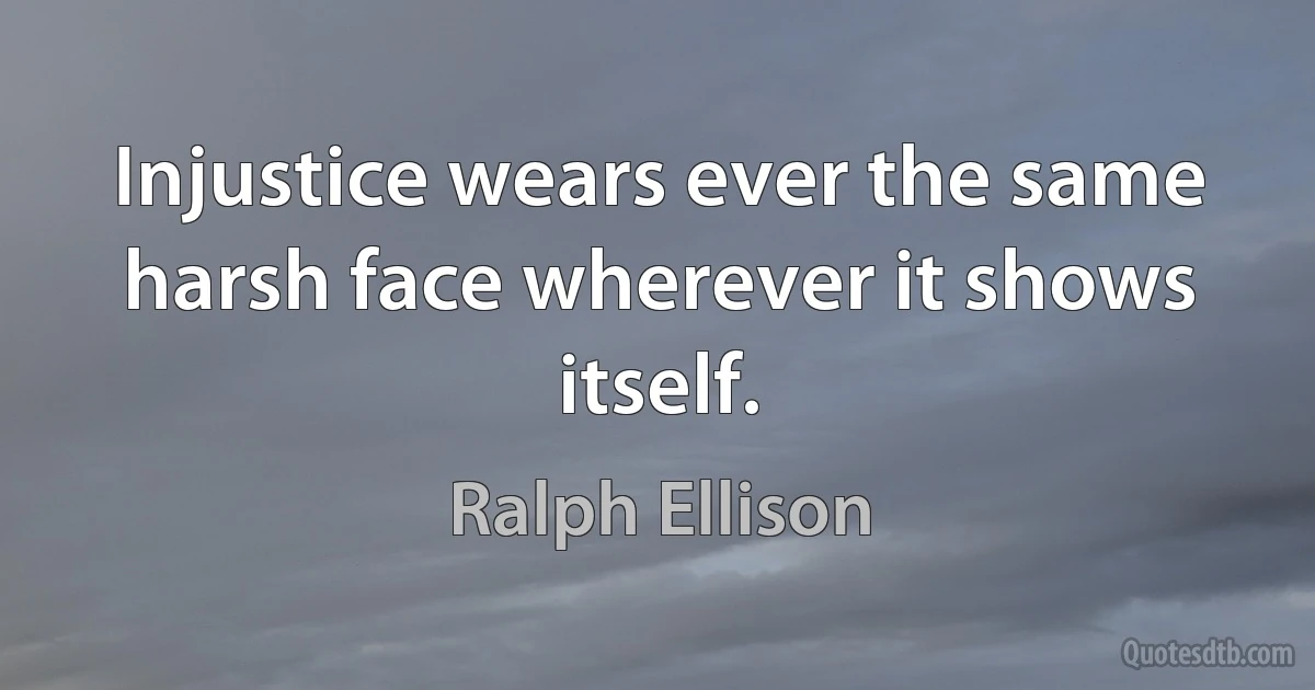 Injustice wears ever the same harsh face wherever it shows itself. (Ralph Ellison)