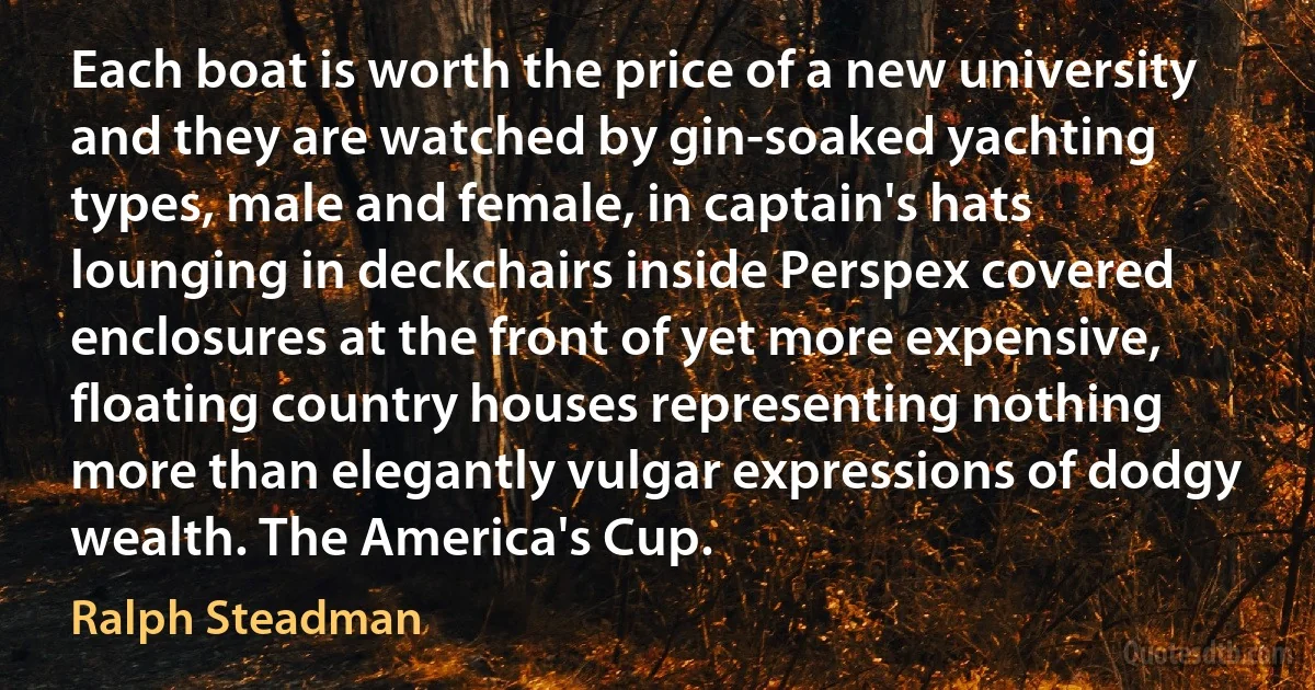 Each boat is worth the price of a new university and they are watched by gin-soaked yachting types, male and female, in captain's hats lounging in deckchairs inside Perspex covered enclosures at the front of yet more expensive, floating country houses representing nothing more than elegantly vulgar expressions of dodgy wealth. The America's Cup. (Ralph Steadman)