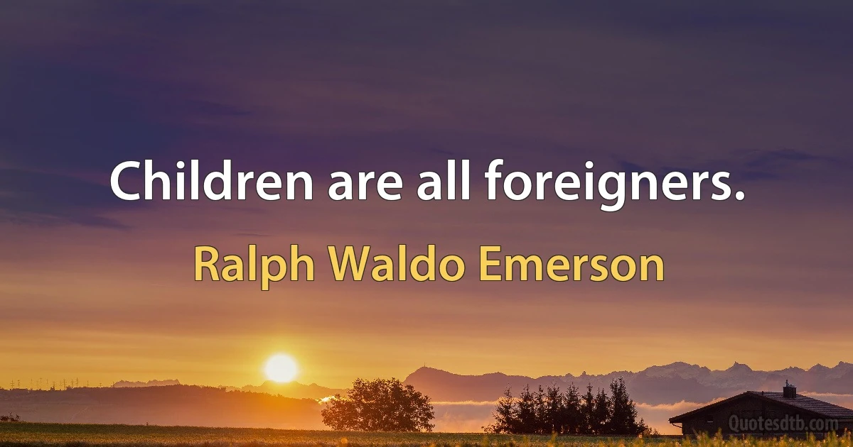 Children are all foreigners. (Ralph Waldo Emerson)