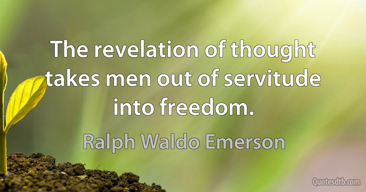 The revelation of thought takes men out of servitude into freedom. (Ralph Waldo Emerson)