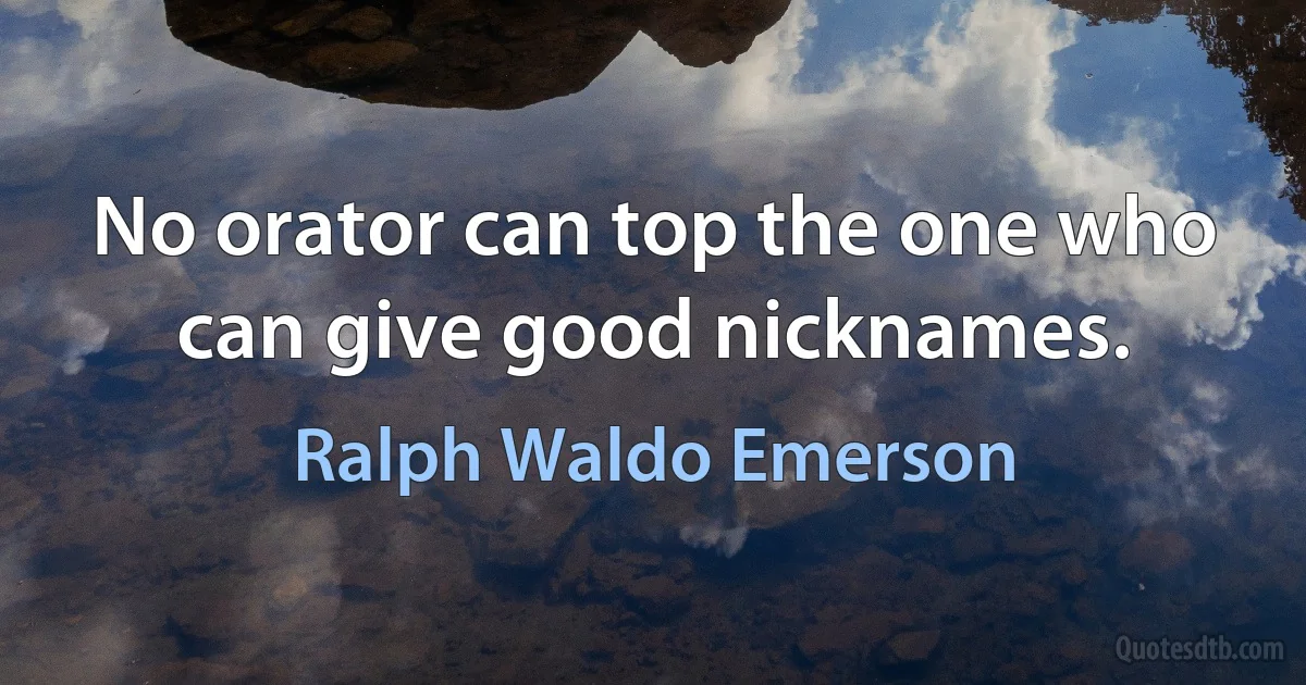 No orator can top the one who can give good nicknames. (Ralph Waldo Emerson)