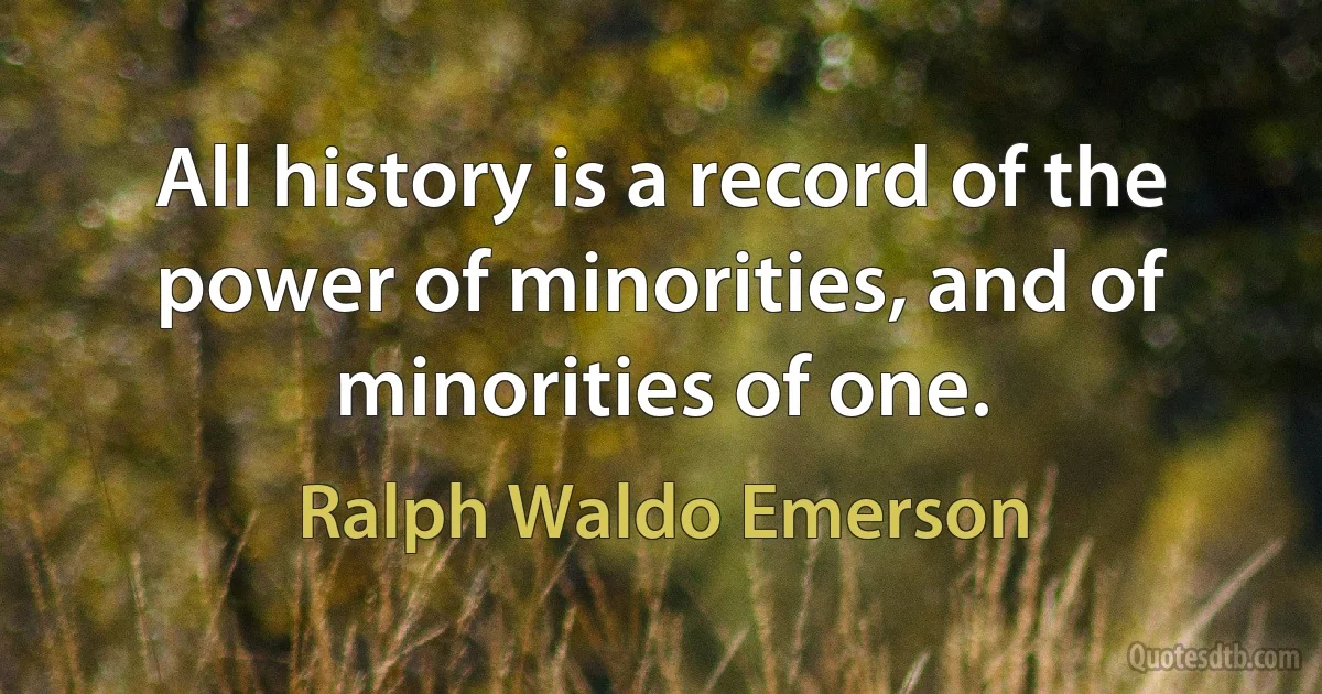 All history is a record of the power of minorities, and of minorities of one. (Ralph Waldo Emerson)