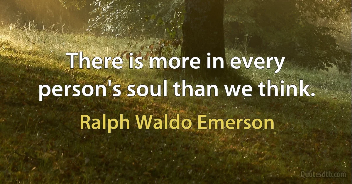 There is more in every person's soul than we think. (Ralph Waldo Emerson)