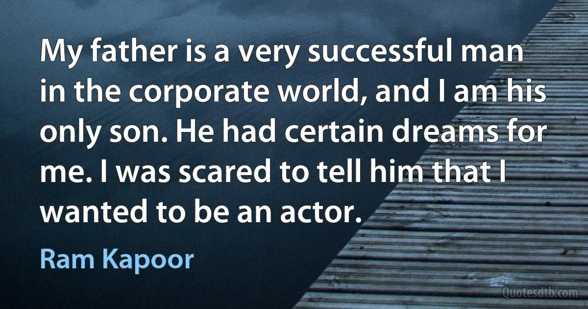 My father is a very successful man in the corporate world, and I am his only son. He had certain dreams for me. I was scared to tell him that I wanted to be an actor. (Ram Kapoor)