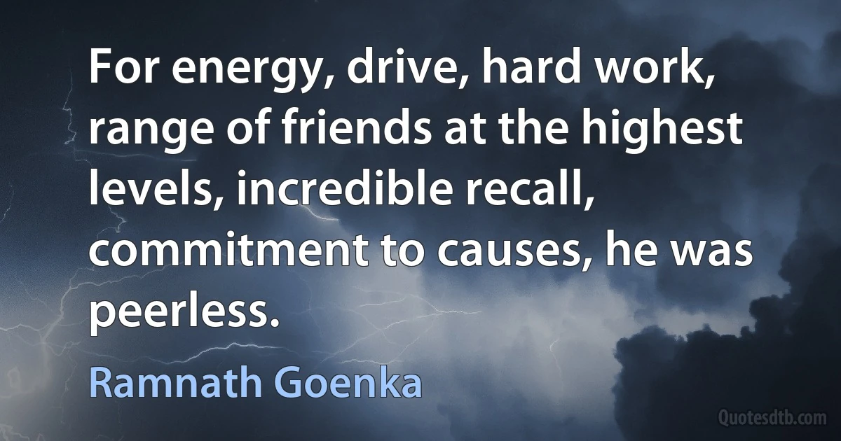 For energy, drive, hard work, range of friends at the highest levels, incredible recall, commitment to causes, he was peerless. (Ramnath Goenka)