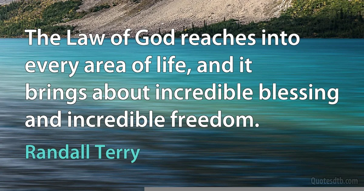 The Law of God reaches into every area of life, and it brings about incredible blessing and incredible freedom. (Randall Terry)