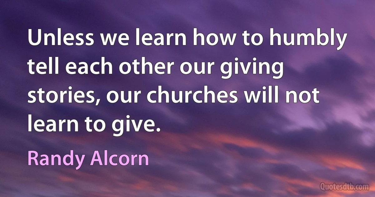 Unless we learn how to humbly tell each other our giving stories, our churches will not learn to give. (Randy Alcorn)