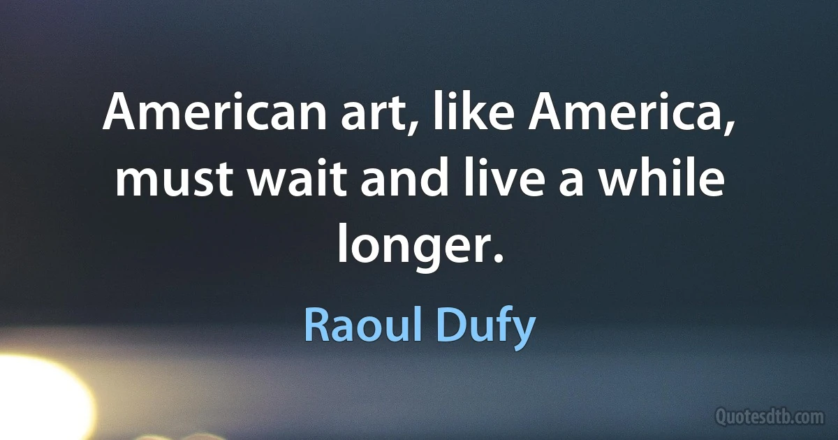 American art, like America, must wait and live a while longer. (Raoul Dufy)