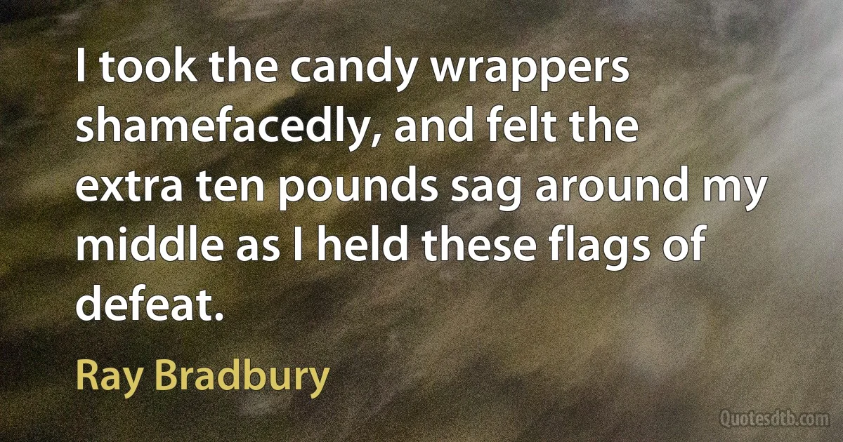 I took the candy wrappers shamefacedly, and felt the extra ten pounds sag around my middle as I held these flags of defeat. (Ray Bradbury)