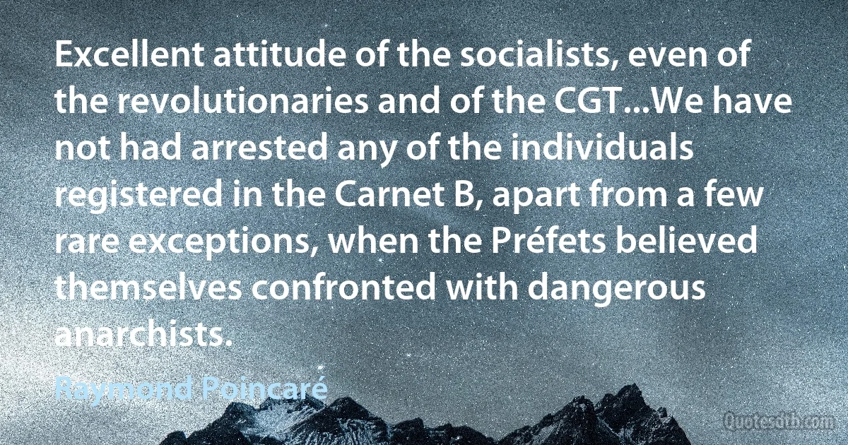 Excellent attitude of the socialists, even of the revolutionaries and of the CGT...We have not had arrested any of the individuals registered in the Carnet B, apart from a few rare exceptions, when the Préfets believed themselves confronted with dangerous anarchists. (Raymond Poincaré)