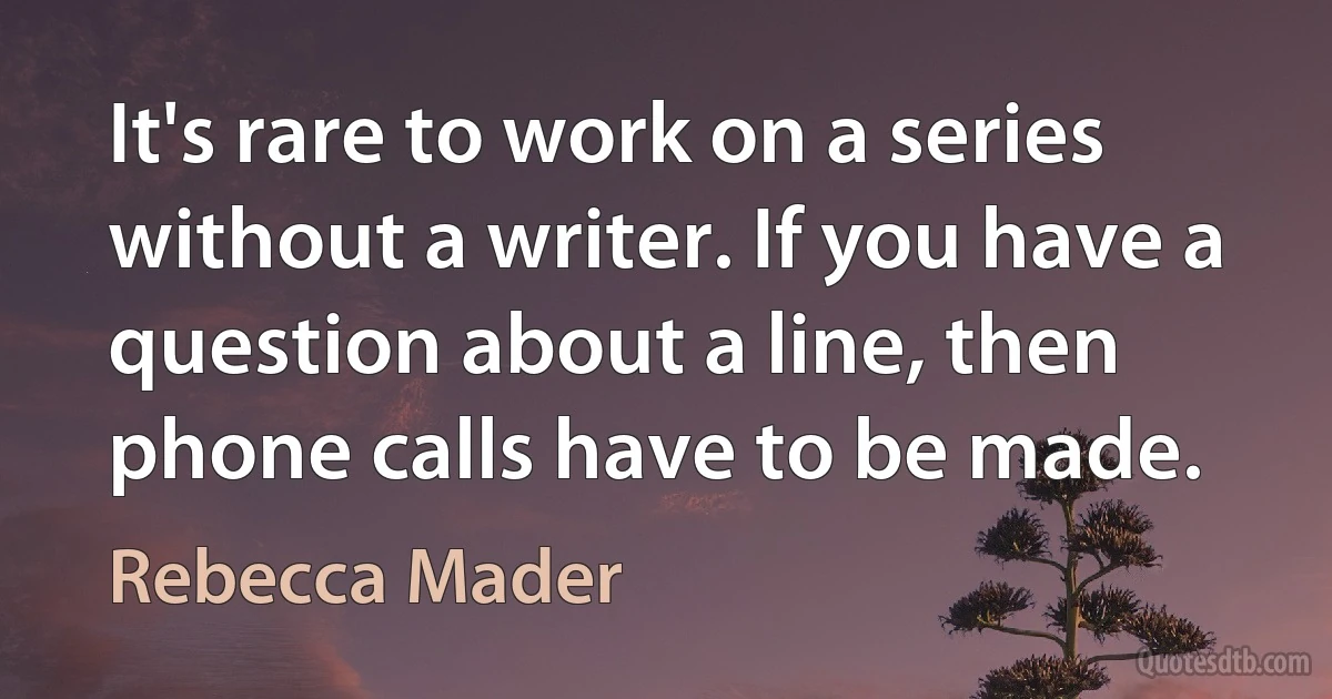 It's rare to work on a series without a writer. If you have a question about a line, then phone calls have to be made. (Rebecca Mader)