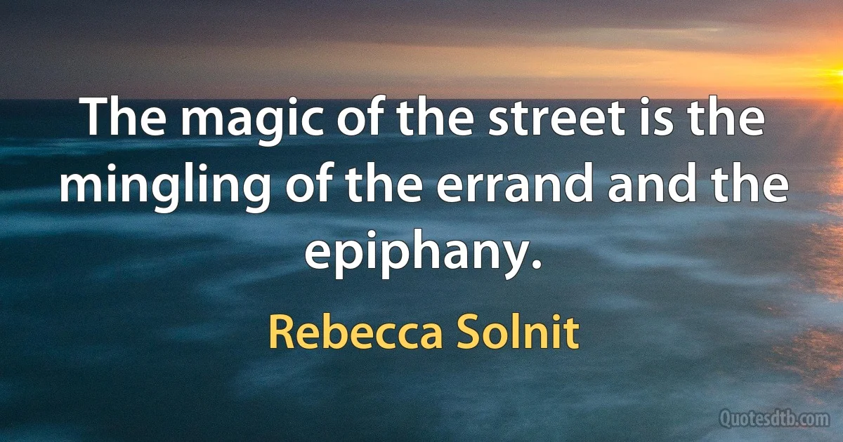 The magic of the street is the mingling of the errand and the epiphany. (Rebecca Solnit)