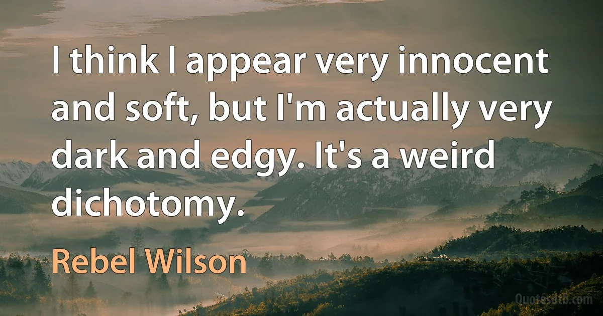 I think I appear very innocent and soft, but I'm actually very dark and edgy. It's a weird dichotomy. (Rebel Wilson)