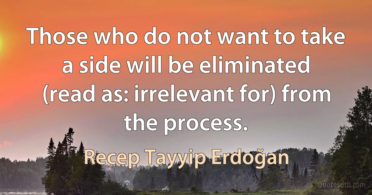 Those who do not want to take a side will be eliminated (read as: irrelevant for) from the process. (Recep Tayyip Erdoğan)