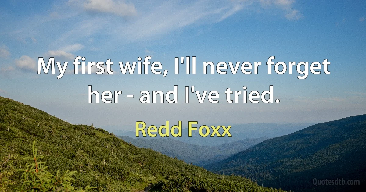 My first wife, I'll never forget her - and I've tried. (Redd Foxx)