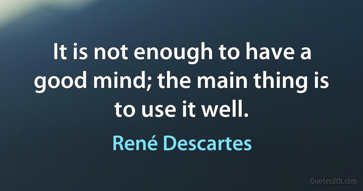 It is not enough to have a good mind; the main thing is to use it well. (René Descartes)