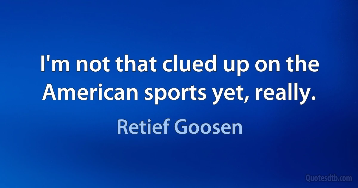 I'm not that clued up on the American sports yet, really. (Retief Goosen)