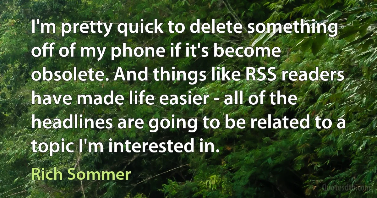 I'm pretty quick to delete something off of my phone if it's become obsolete. And things like RSS readers have made life easier - all of the headlines are going to be related to a topic I'm interested in. (Rich Sommer)