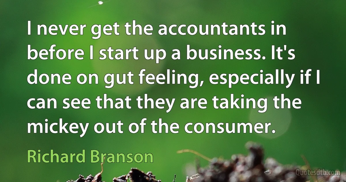 I never get the accountants in before I start up a business. It's done on gut feeling, especially if I can see that they are taking the mickey out of the consumer. (Richard Branson)