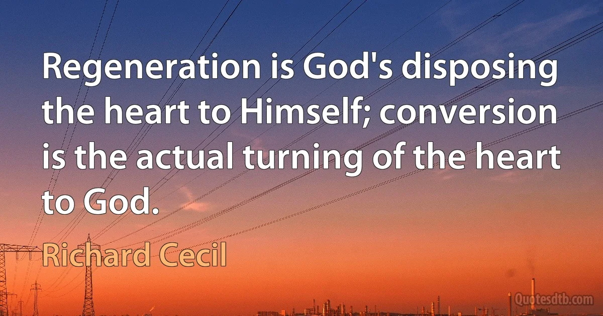 Regeneration is God's disposing the heart to Himself; conversion is the actual turning of the heart to God. (Richard Cecil)