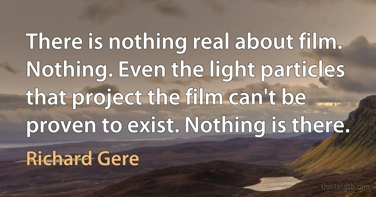 There is nothing real about film. Nothing. Even the light particles that project the film can't be proven to exist. Nothing is there. (Richard Gere)