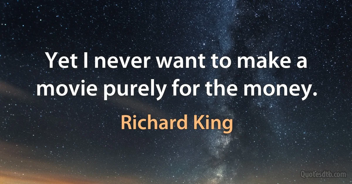 Yet I never want to make a movie purely for the money. (Richard King)