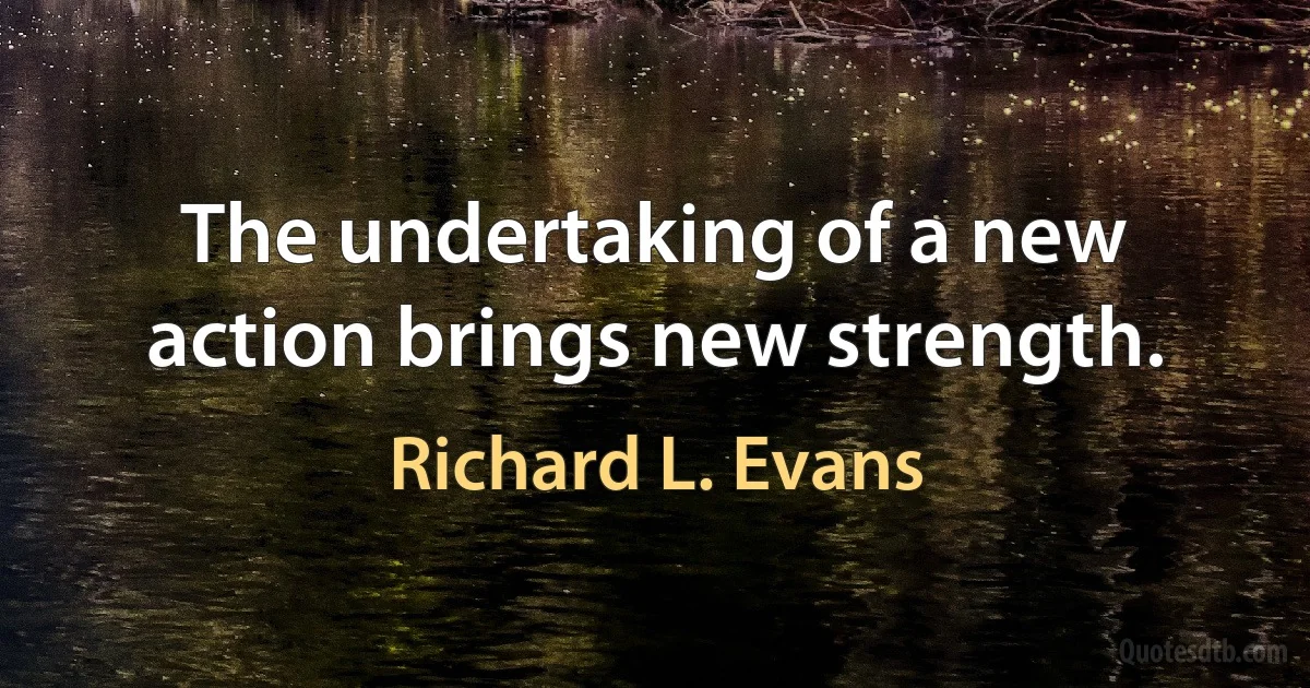 The undertaking of a new action brings new strength. (Richard L. Evans)