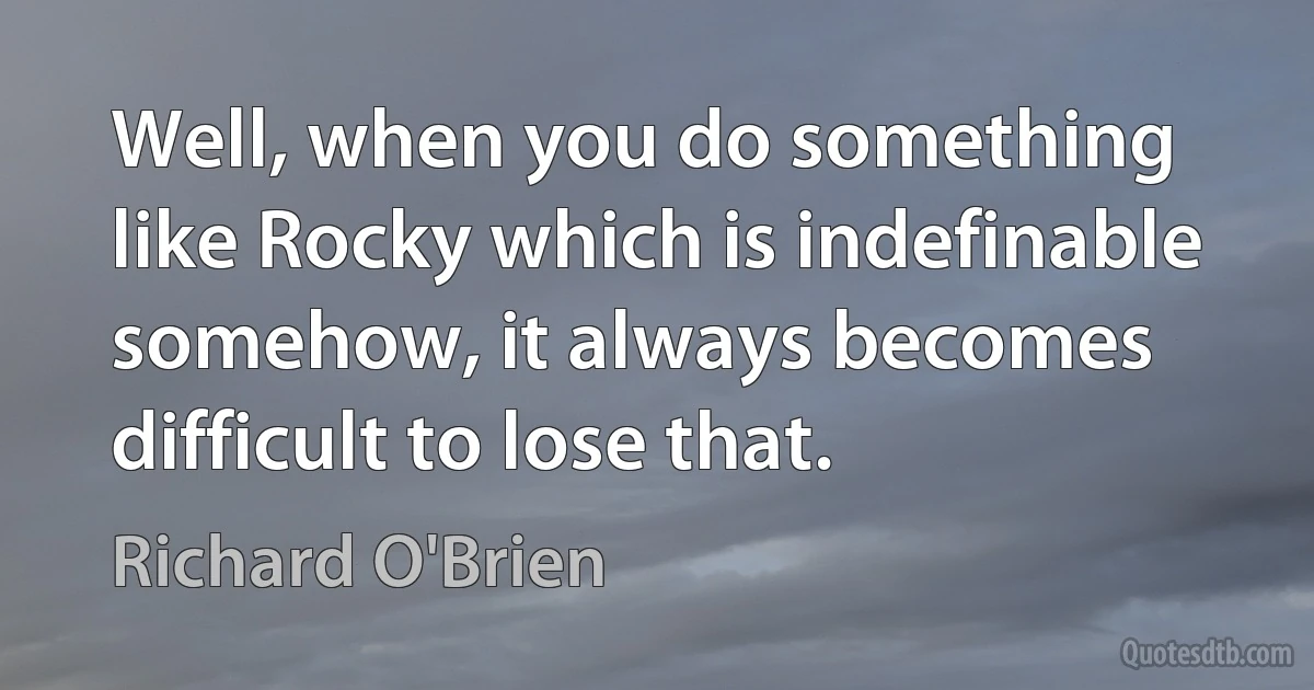 Well, when you do something like Rocky which is indefinable somehow, it always becomes difficult to lose that. (Richard O'Brien)