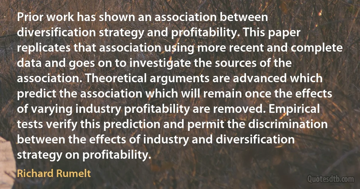 Prior work has shown an association between diversification strategy and profitability. This paper replicates that association using more recent and complete data and goes on to investigate the sources of the association. Theoretical arguments are advanced which predict the association which will remain once the effects of varying industry profitability are removed. Empirical tests verify this prediction and permit the discrimination between the effects of industry and diversification strategy on profitability. (Richard Rumelt)