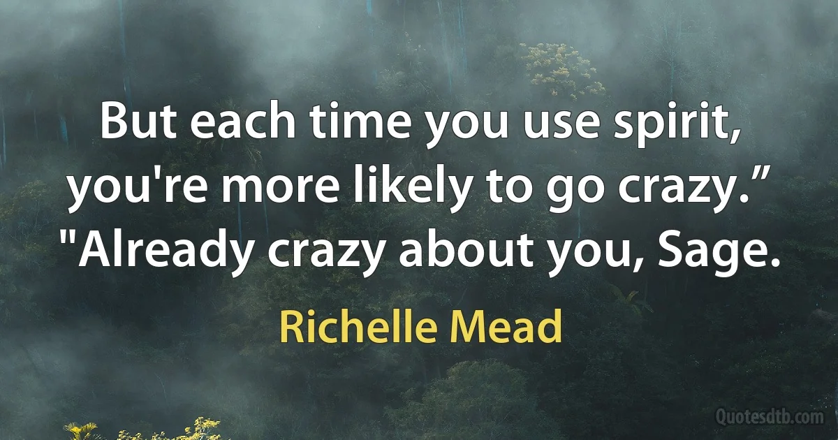 But each time you use spirit, you're more likely to go crazy.”
"Already crazy about you, Sage. (Richelle Mead)