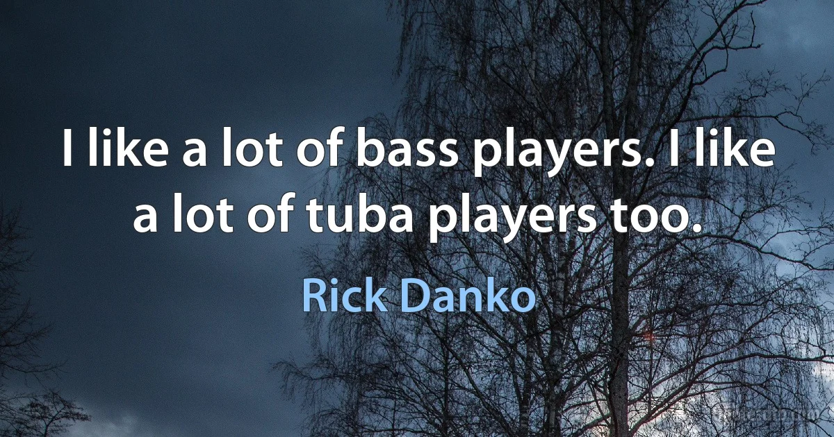 I like a lot of bass players. I like a lot of tuba players too. (Rick Danko)