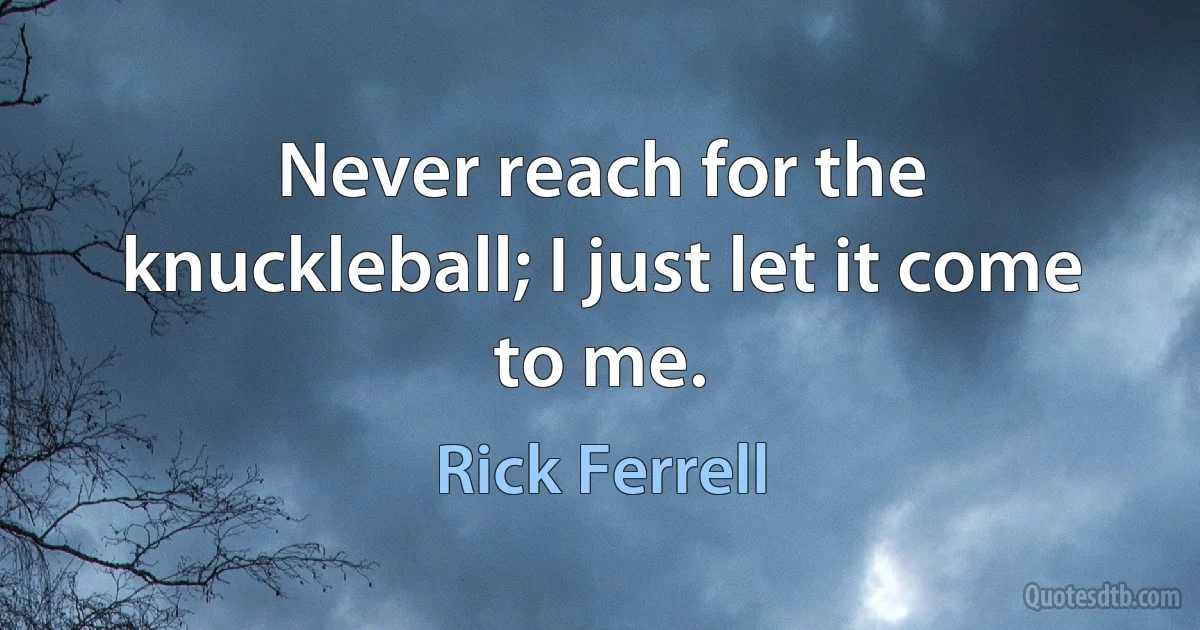 Never reach for the knuckleball; I just let it come to me. (Rick Ferrell)