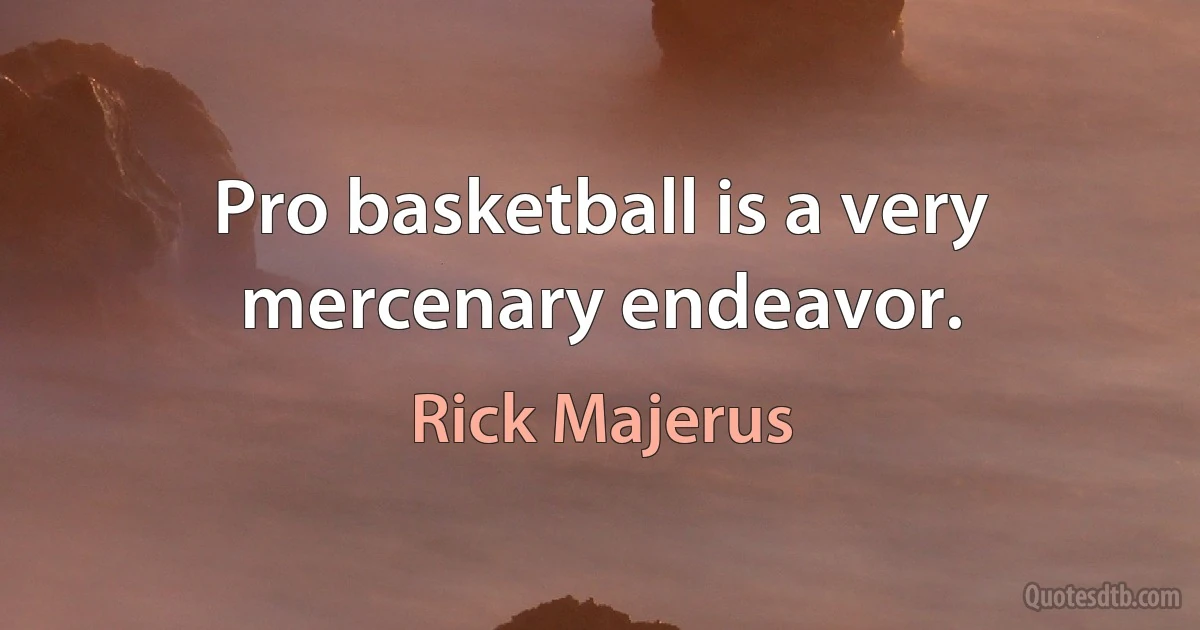 Pro basketball is a very mercenary endeavor. (Rick Majerus)