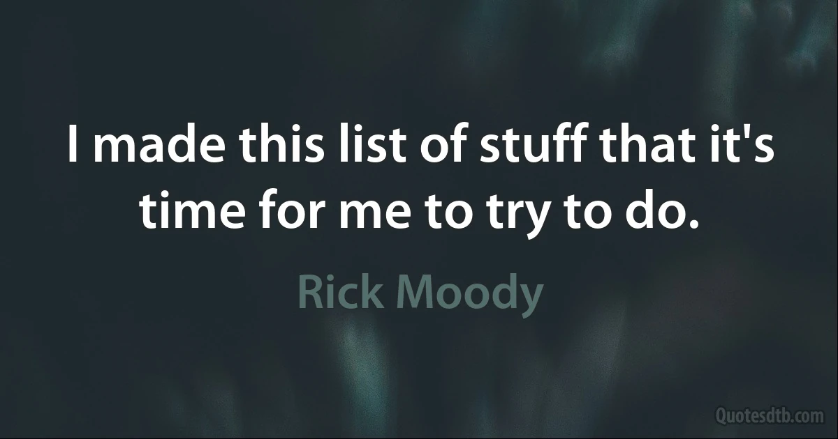 I made this list of stuff that it's time for me to try to do. (Rick Moody)