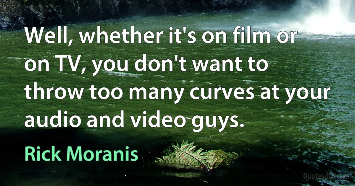 Well, whether it's on film or on TV, you don't want to throw too many curves at your audio and video guys. (Rick Moranis)