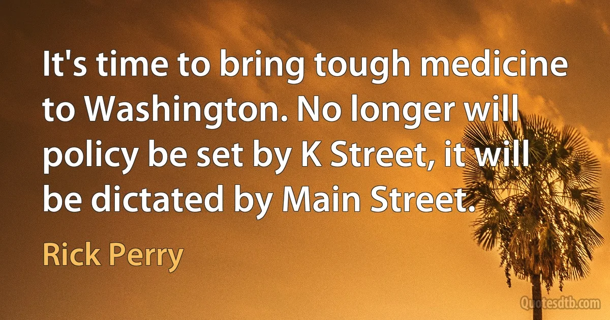 It's time to bring tough medicine to Washington. No longer will policy be set by K Street, it will be dictated by Main Street. (Rick Perry)