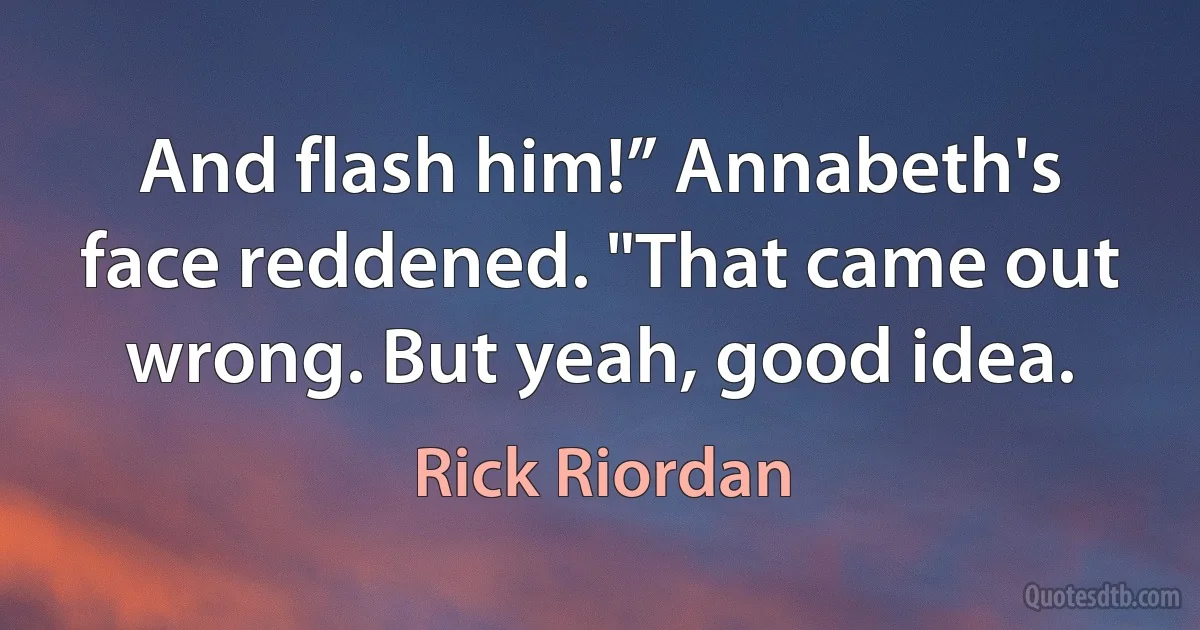 And flash him!” Annabeth's face reddened. "That came out wrong. But yeah, good idea. (Rick Riordan)