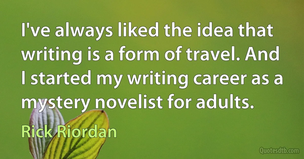 I've always liked the idea that writing is a form of travel. And I started my writing career as a mystery novelist for adults. (Rick Riordan)