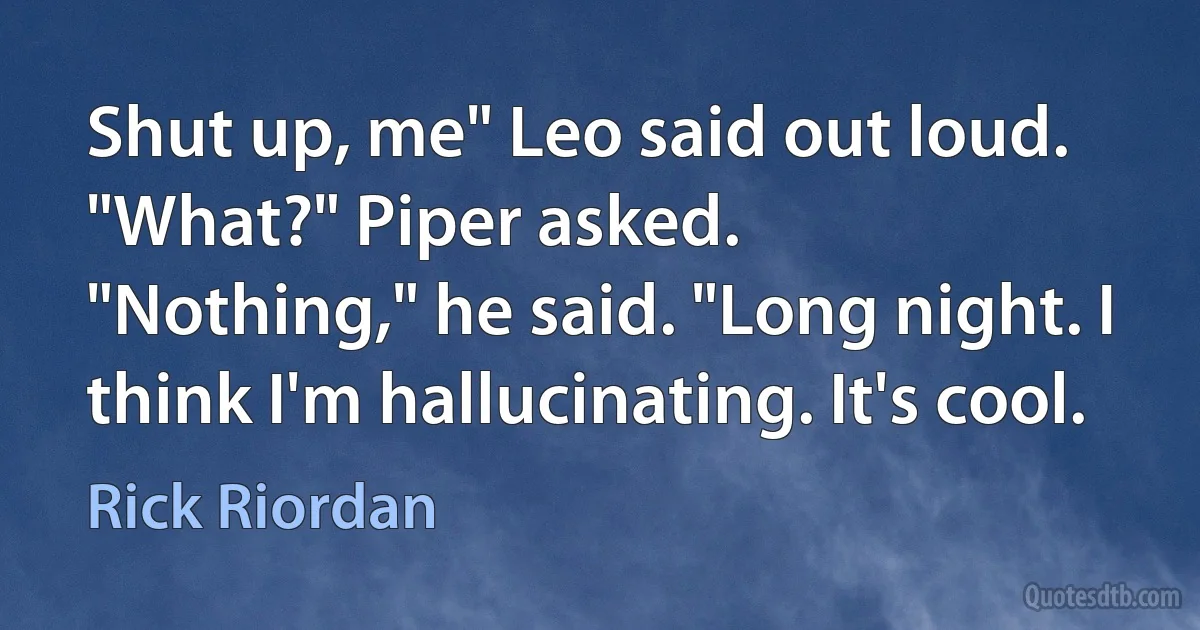 Shut up, me" Leo said out loud.
"What?" Piper asked.
"Nothing," he said. "Long night. I think I'm hallucinating. It's cool. (Rick Riordan)