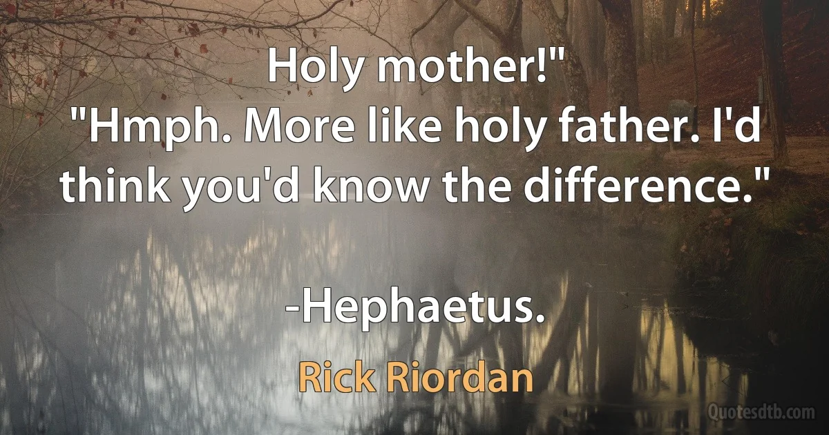 Holy mother!"
"Hmph. More like holy father. I'd think you'd know the difference."

-Hephaetus. (Rick Riordan)