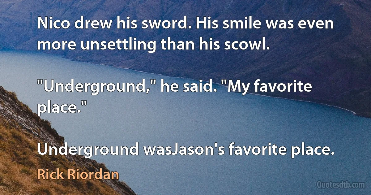 Nico drew his sword. His smile was even more unsettling than his scowl.

"Underground," he said. "My favorite place."

Underground wasJason's favorite place. (Rick Riordan)