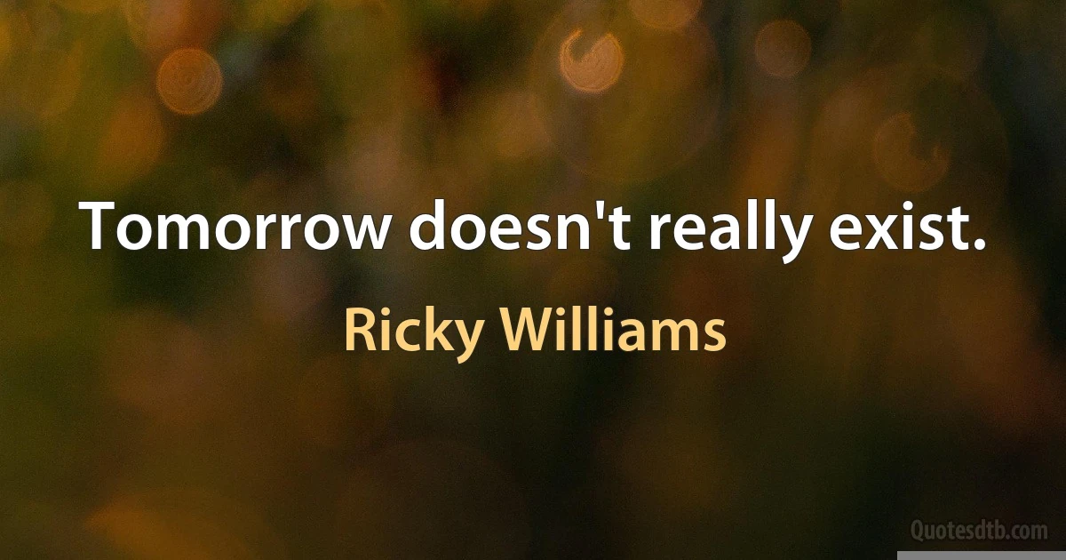 Tomorrow doesn't really exist. (Ricky Williams)