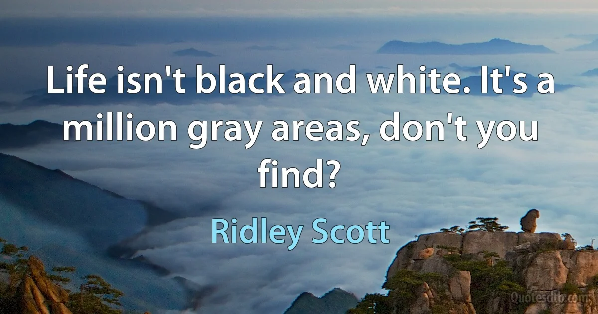 Life isn't black and white. It's a million gray areas, don't you find? (Ridley Scott)