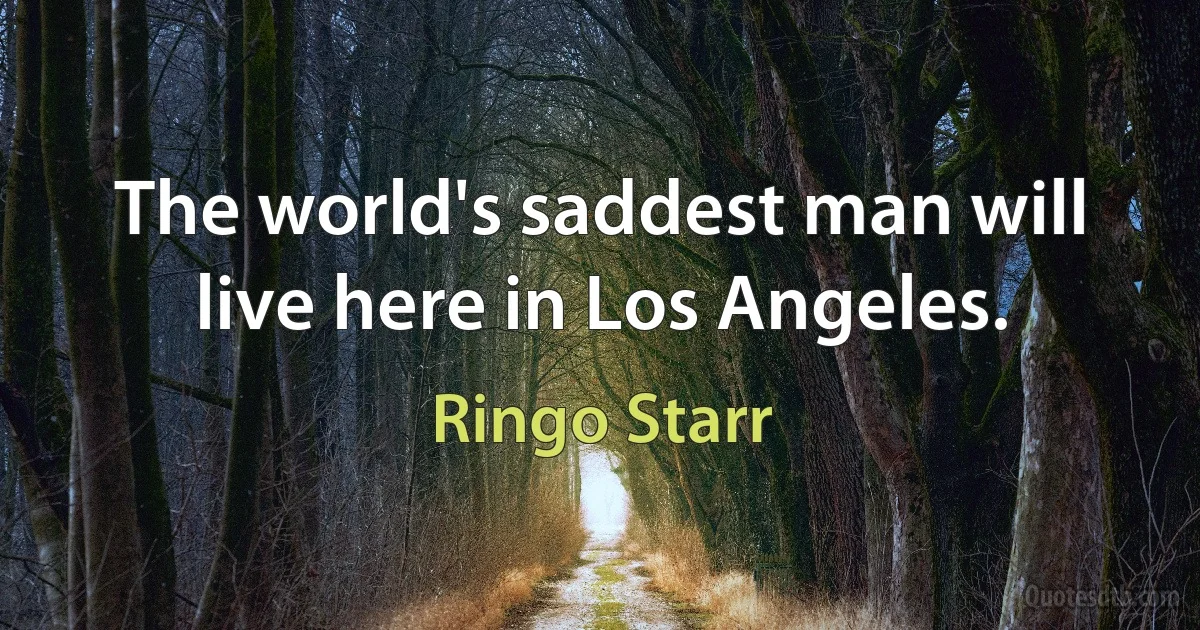 The world's saddest man will live here in Los Angeles. (Ringo Starr)