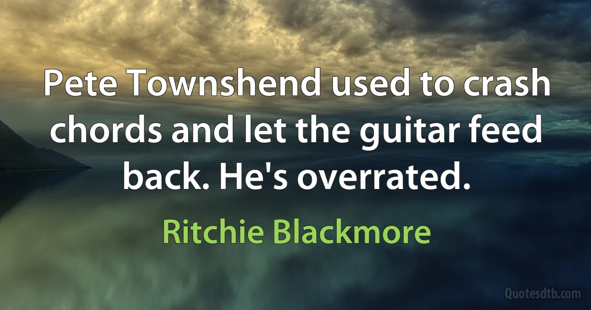 Pete Townshend used to crash chords and let the guitar feed back. He's overrated. (Ritchie Blackmore)